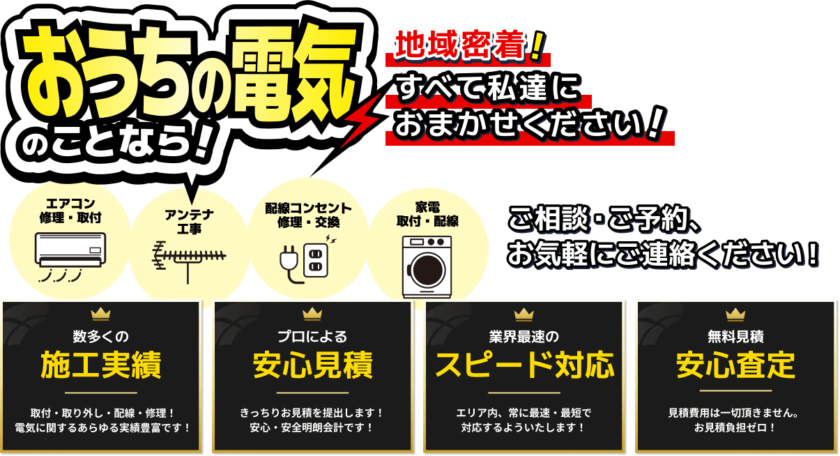 お家の電気のことなら！地域密着！すべて私達におまかせください！ アンテナ工事 / 配線コンセント修理・交換 / 家電取付・配線 ご相談・ご予約、お気軽にご連絡ください！