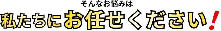 そんなお悩みは私たちにお任せください！
